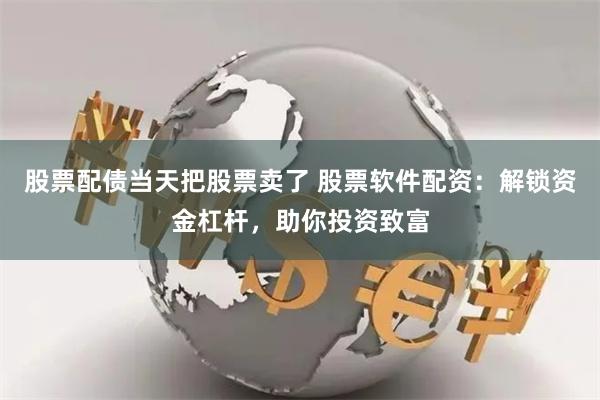 股票配债当天把股票卖了 股票软件配资：解锁资金杠杆，助你投资致富