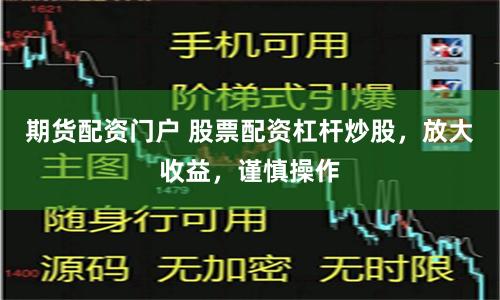 期货配资门户 股票配资杠杆炒股，放大收益，谨慎操作