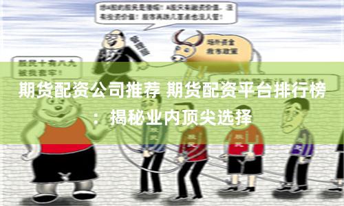 期货配资公司推荐 期货配资平台排行榜：揭秘业内顶尖选择