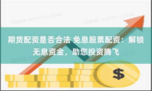 期货配资是否合法 免息股票配资：解锁无息资金，助您投资腾飞