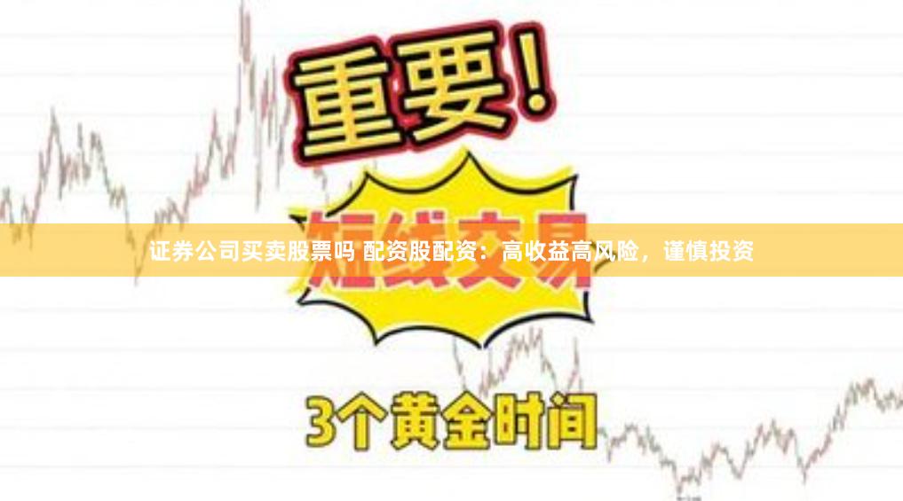 证券公司买卖股票吗 配资股配资：高收益高风险，谨慎投资