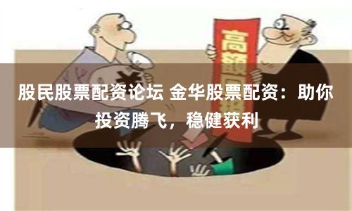 股民股票配资论坛 金华股票配资：助你投资腾飞，稳健获利