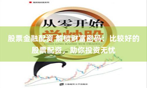 股票金融配资 解锁财富密码：比较好的股票配资，助你投资无忧