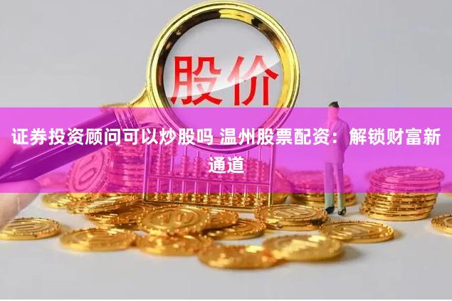 证券投资顾问可以炒股吗 温州股票配资：解锁财富新通道