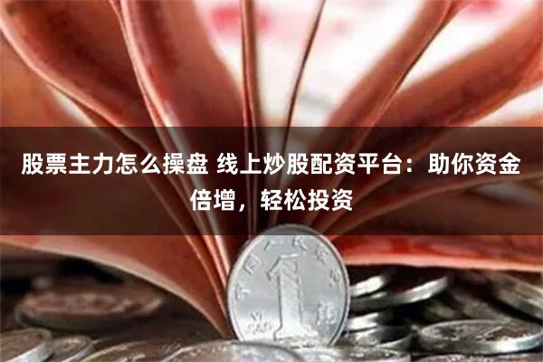 股票主力怎么操盘 线上炒股配资平台：助你资金倍增，轻松投资