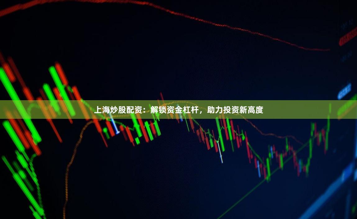 上海炒股配资：解锁资金杠杆，助力投资新高度