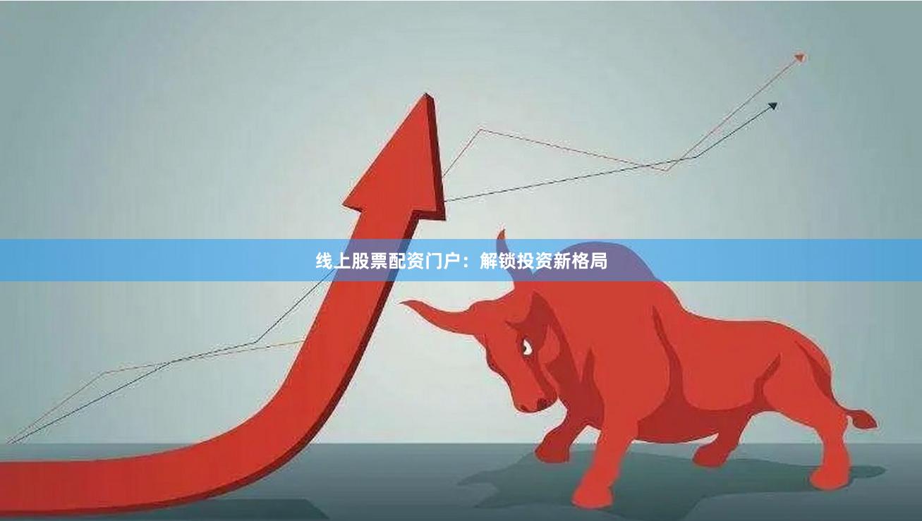 线上股票配资门户：解锁投资新格局