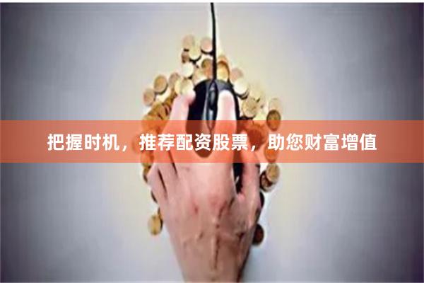 把握时机，推荐配资股票，助您财富增值