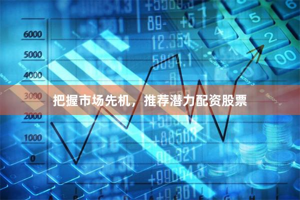 把握市场先机，推荐潜力配资股票