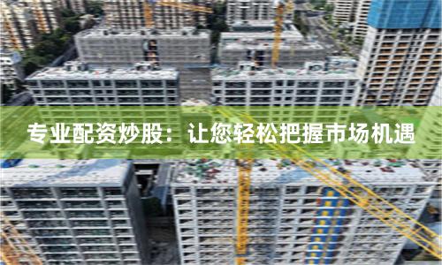 专业配资炒股：让您轻松把握市场机遇