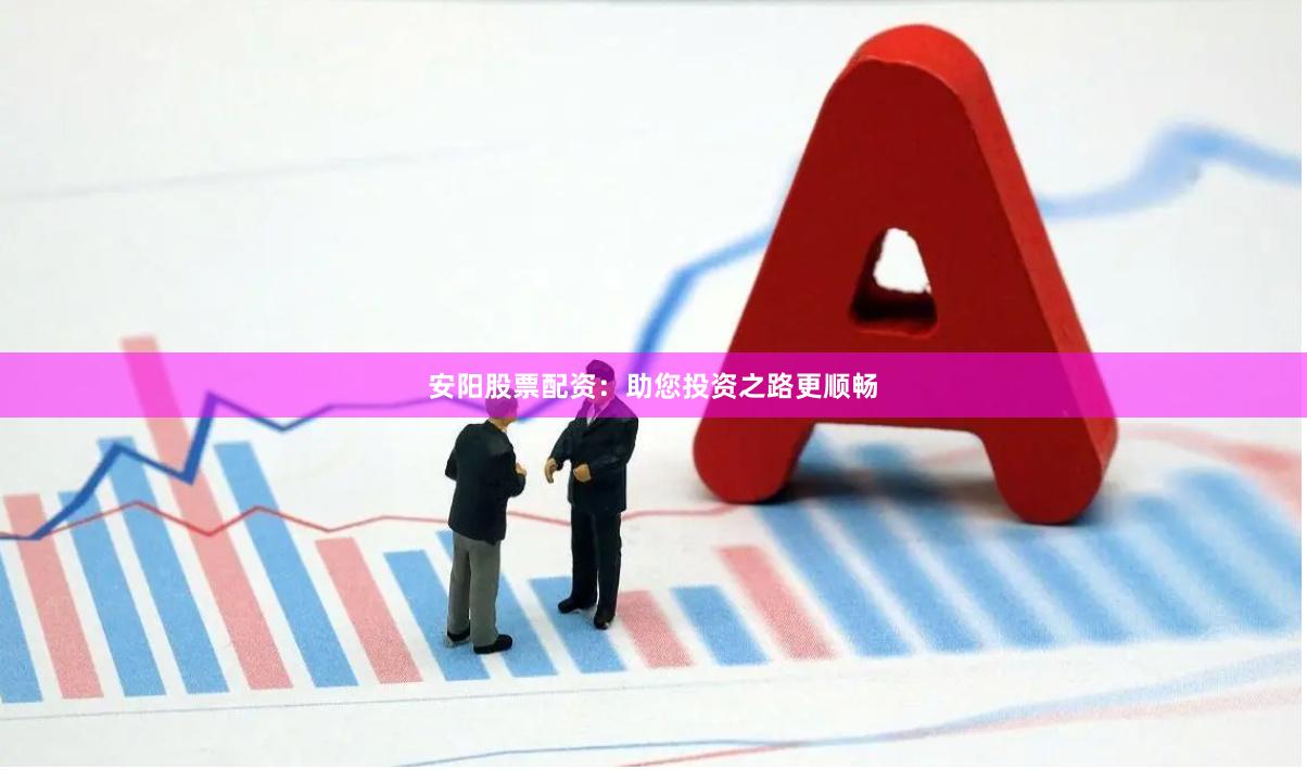 安阳股票配资：助您投资之路更顺畅