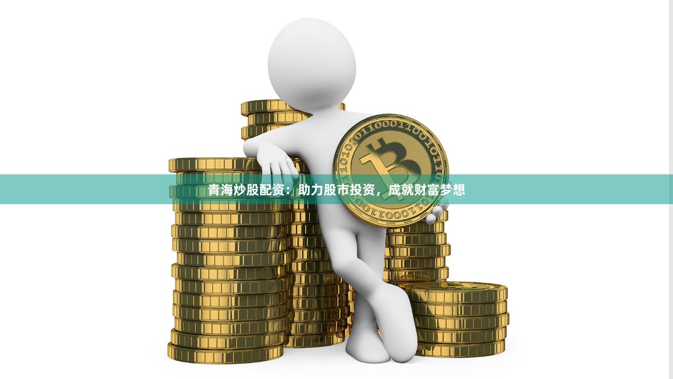 青海炒股配资：助力股市投资，成就财富梦想