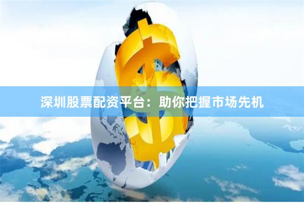 深圳股票配资平台：助你把握市场先机
