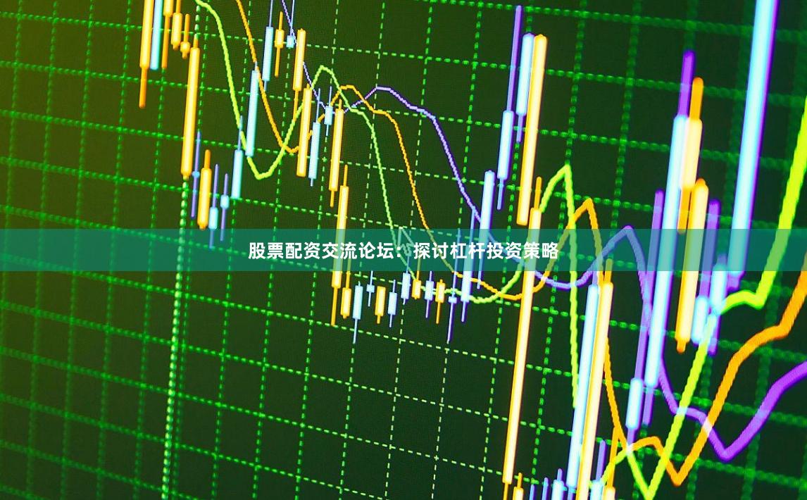 股票配资交流论坛：探讨杠杆投资策略