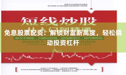 免息股票配资：解锁财富新高度，轻松撬动投资杠杆