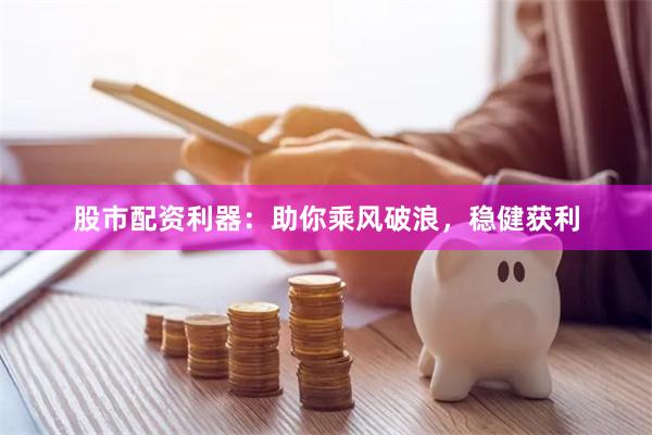 股市配资利器：助你乘风破浪，稳健获利