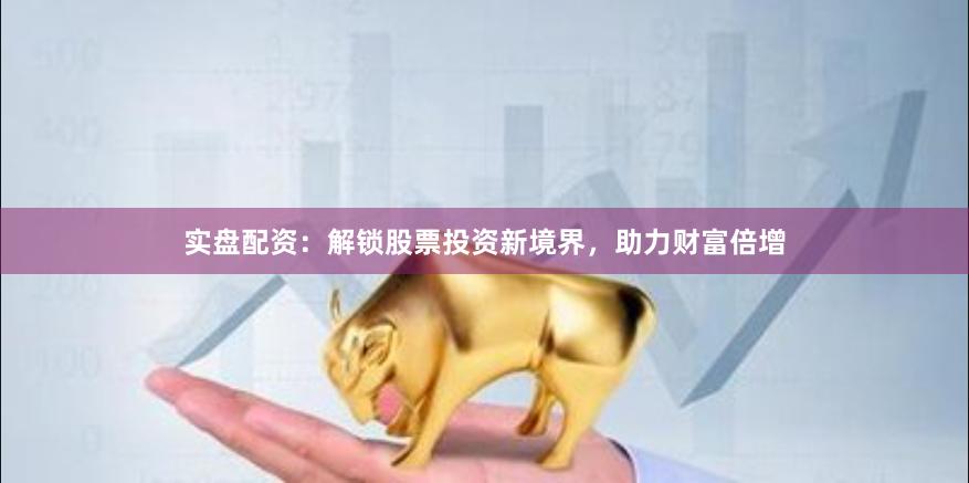 实盘配资：解锁股票投资新境界，助力财富倍增