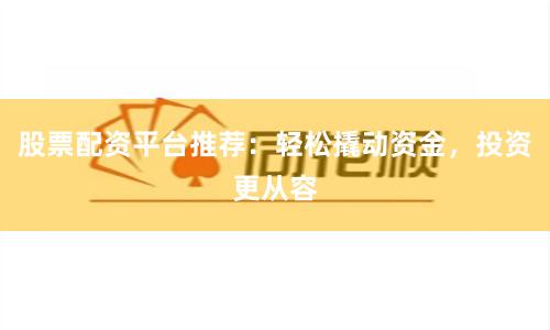 股票配资平台推荐：轻松撬动资金，投资更从容