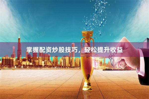 掌握配资炒股技巧，轻松提升收益