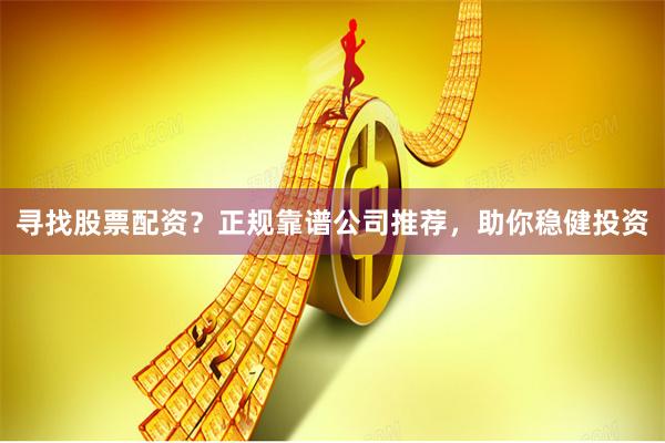 寻找股票配资？正规靠谱公司推荐，助你稳健投资