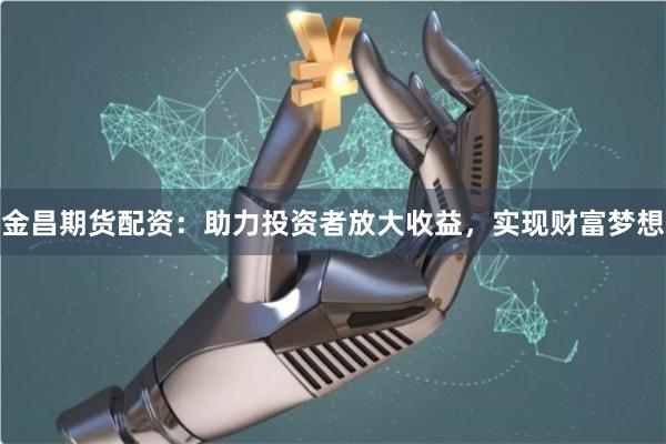 金昌期货配资：助力投资者放大收益，实现财富梦想
