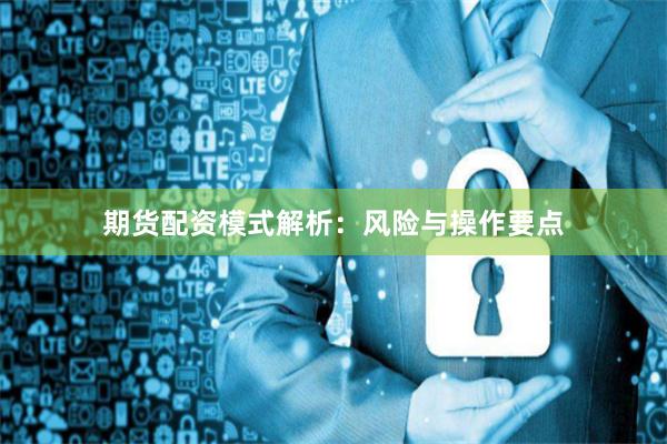 期货配资模式解析：风险与操作要点