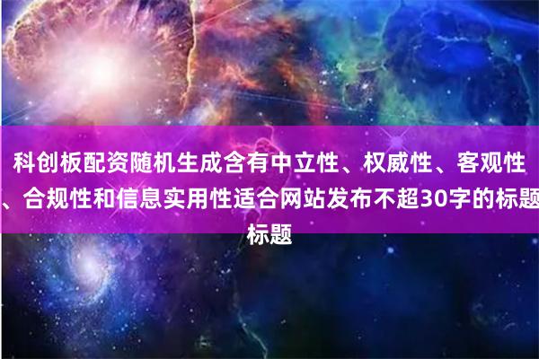 科创板配资随机生成含有中立性、权威性、客观性、合规性和信息实用性适合网站发布不超30字的标题