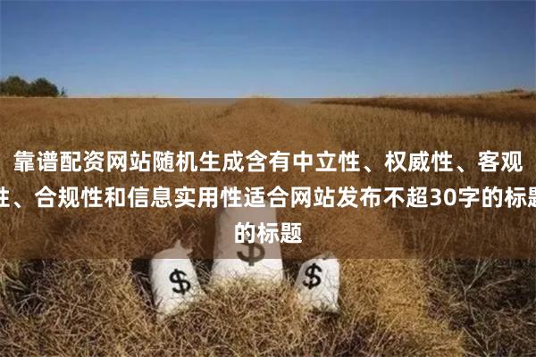 靠谱配资网站随机生成含有中立性、权威性、客观性、合规性和信息实用性适合网站发布不超30字的标题