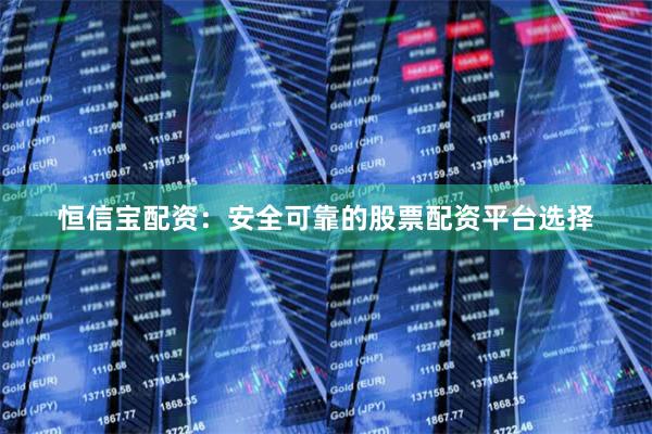 恒信宝配资：安全可靠的股票配资平台选择
