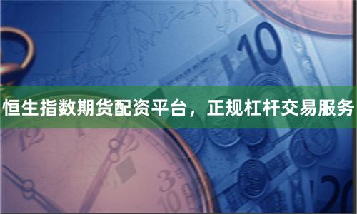 恒生指数期货配资平台，正规杠杆交易服务