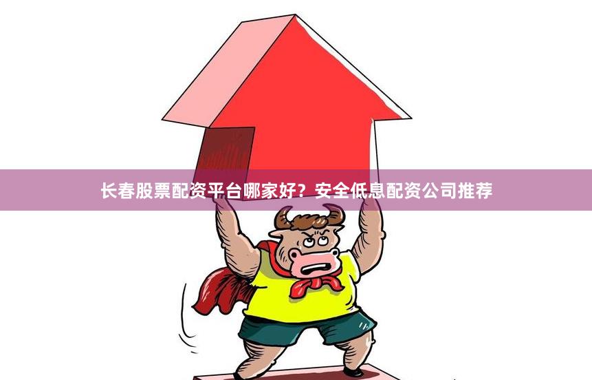 长春股票配资平台哪家好？安全低息配资公司推荐