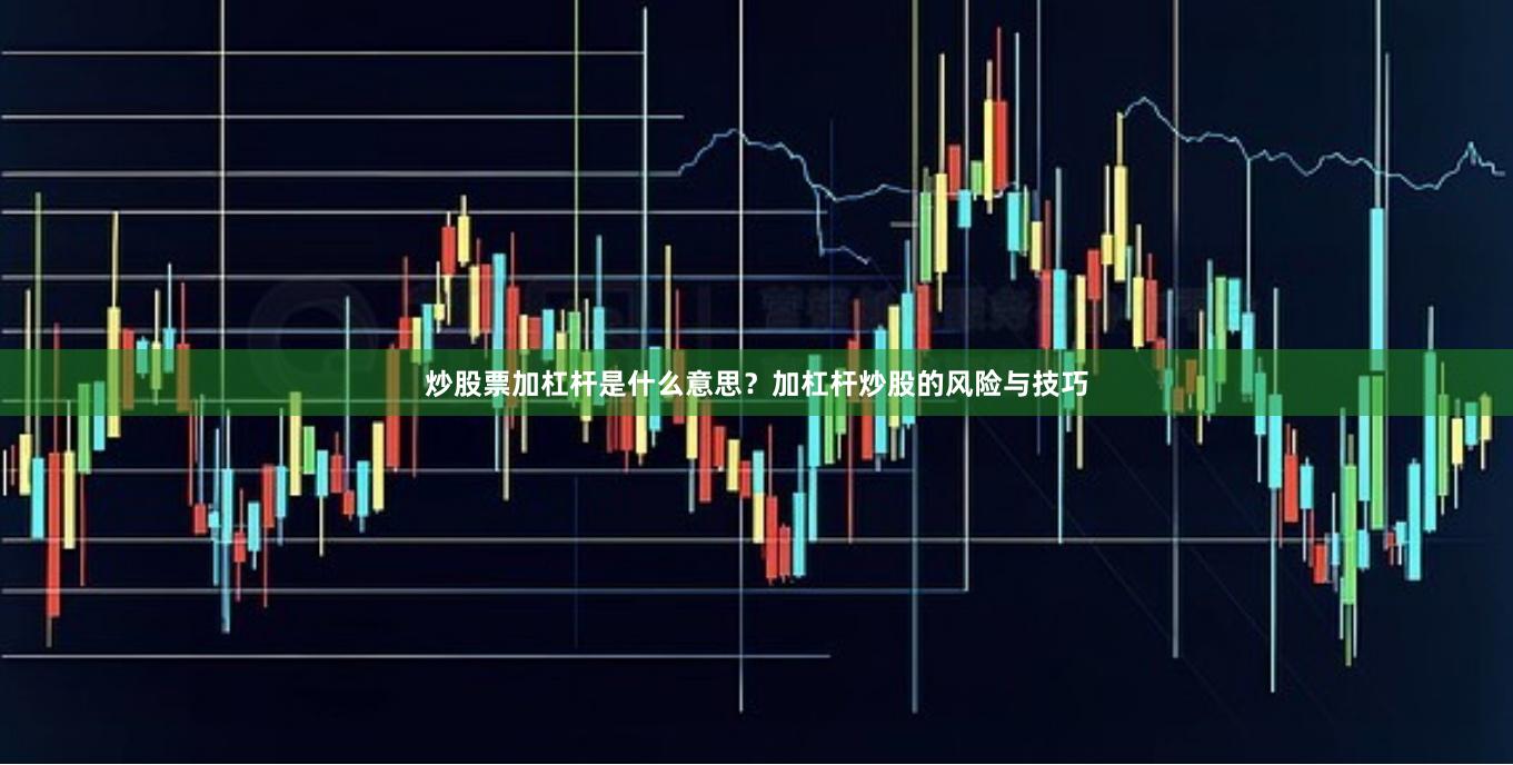 炒股票加杠杆是什么意思？加杠杆炒股的风险与技巧