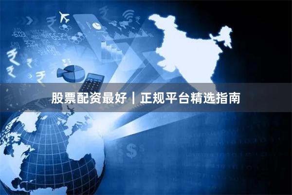 股票配资最好｜正规平台精选指南