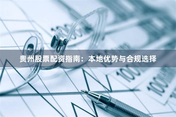 贵州股票配资指南：本地优势与合规选择