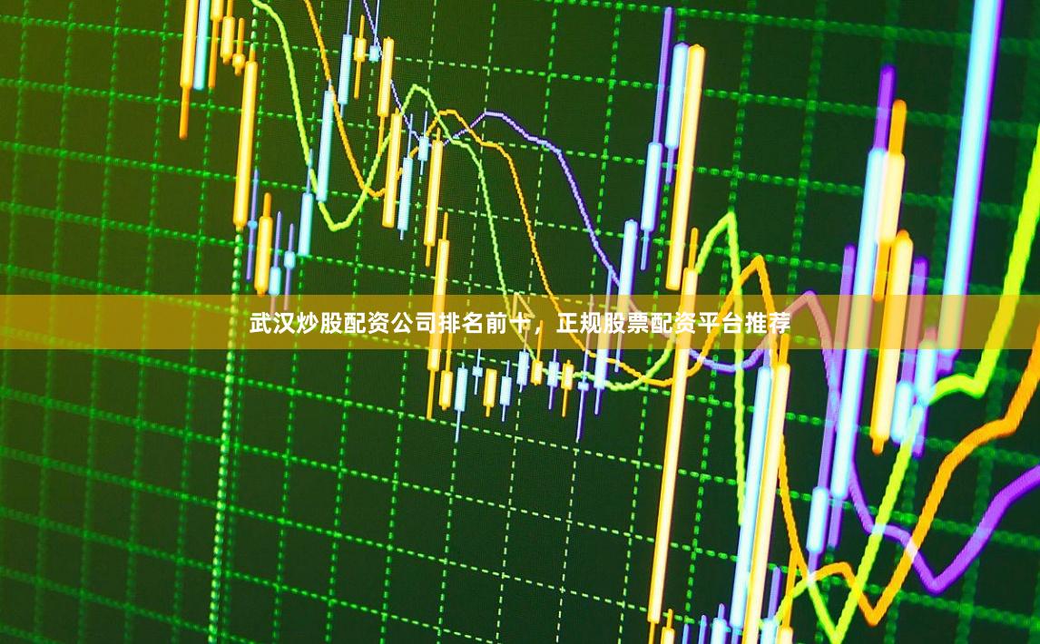 武汉炒股配资公司排名前十，正规股票配资平台推荐