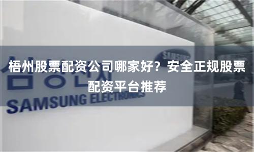 梧州股票配资公司哪家好？安全正规股票配资平台推荐