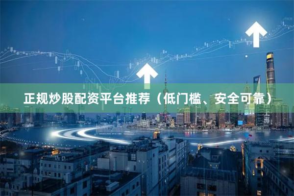 正规炒股配资平台推荐（低门槛、安全可靠）