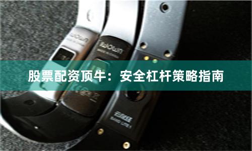 股票配资顶牛：安全杠杆策略指南