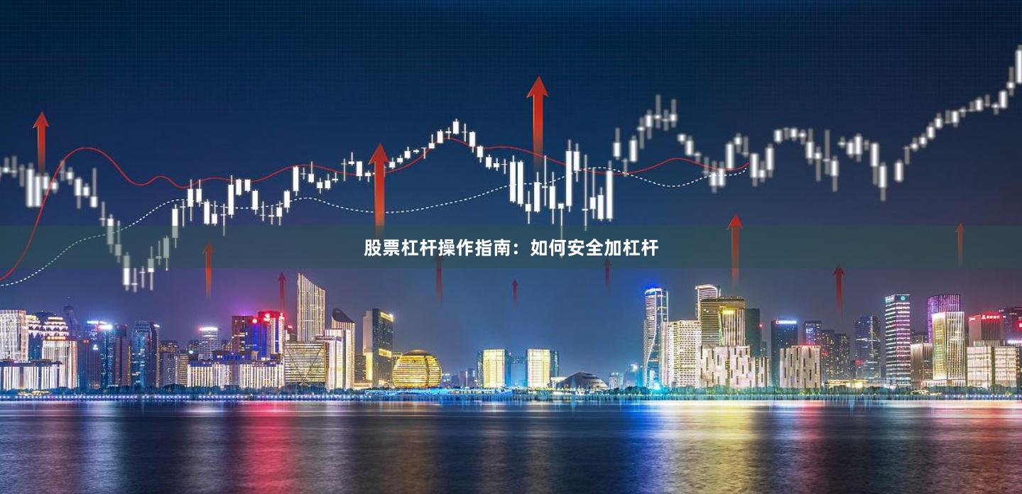 股票杠杆操作指南：如何安全加杠杆