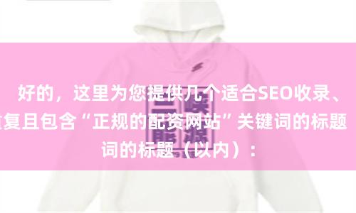好的，这里为您提供几个适合SEO收录、标题不重复且包含“正规的配资网站”关键词的标题（以内）：