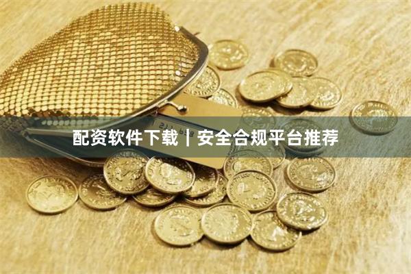 配资软件下载｜安全合规平台推荐