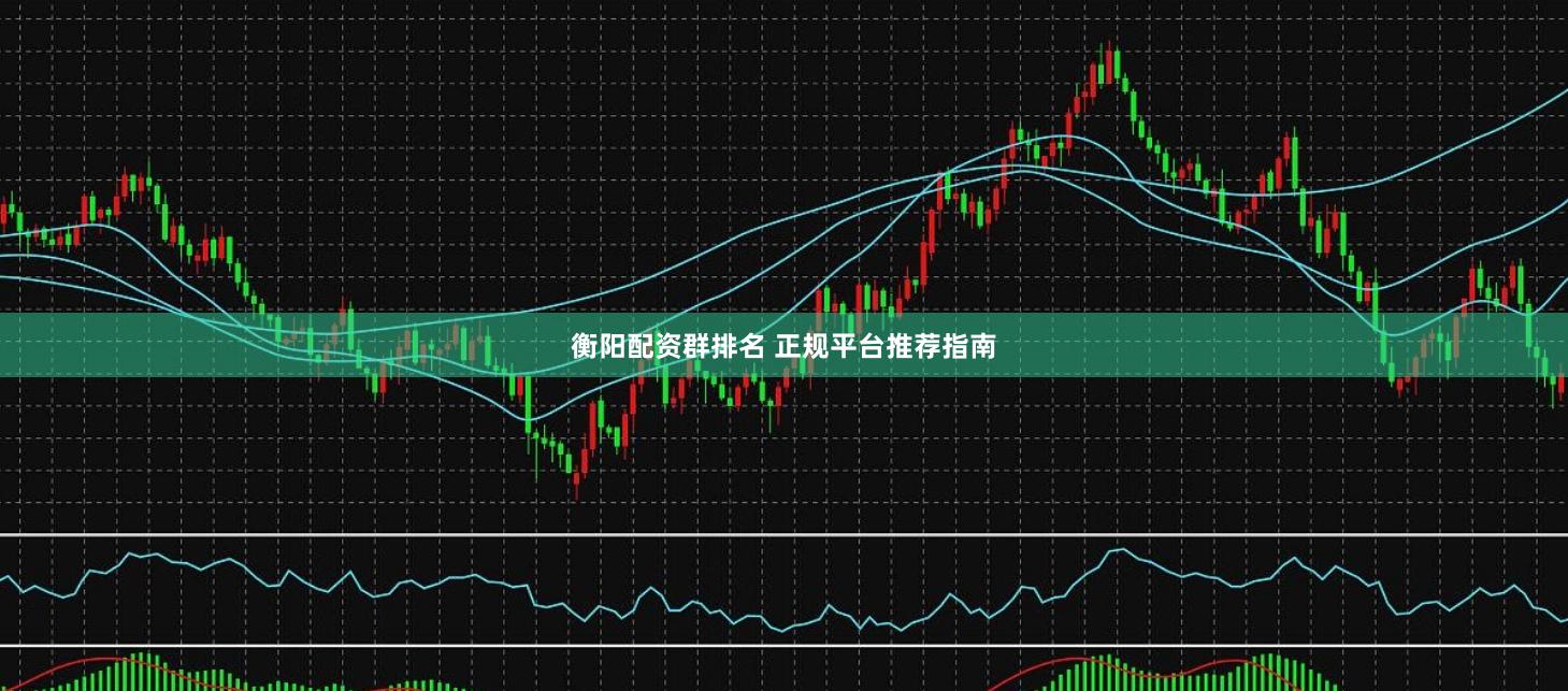 衡阳配资群排名 正规平台推荐指南