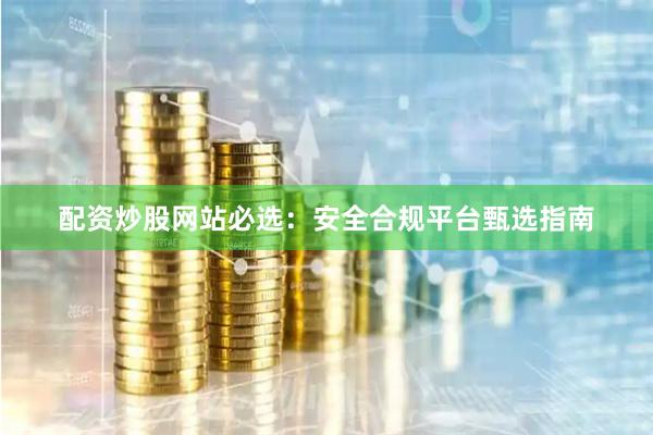 配资炒股网站必选：安全合规平台甄选指南